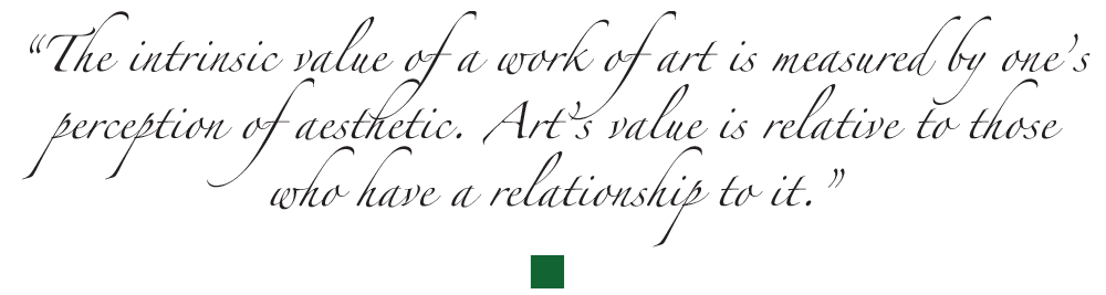“The intrinsic value of a work of art is measured by one’s perception of aesthetic. Art’s value is relative to those who have a relationship to it.”
